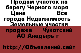 Продам участок на берегу Черного моря › Цена ­ 4 300 000 - Все города Недвижимость » Земельные участки продажа   . Чукотский АО,Анадырь г.